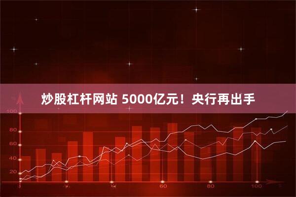 炒股杠杆网站 5000亿元！央行再出手