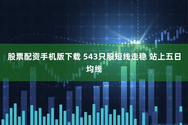 股票配资手机版下载 543只股短线走稳 站上五日均线