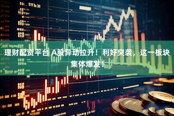 理财配资平台 A股异动拉升！利好突袭，这一板块集体爆发！