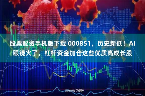 股票配资手机版下载 000851，历史新低！AI眼镜火了，杠杆资金加仓这些优质高成长股