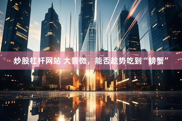 炒股杠杆网站 大普微，能否趁势吃到“螃蟹”