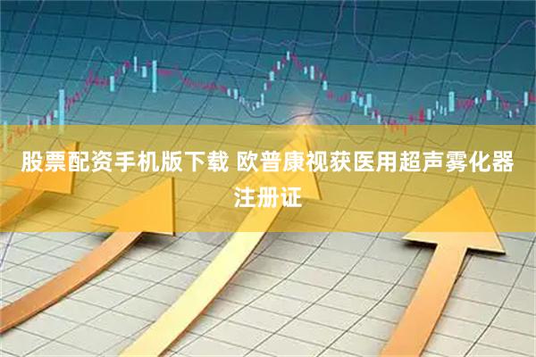 股票配资手机版下载 欧普康视获医用超声雾化器注册证