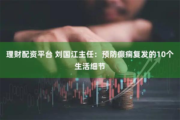 理财配资平台 刘国江主任：预防癫痫复发的10个生活细节