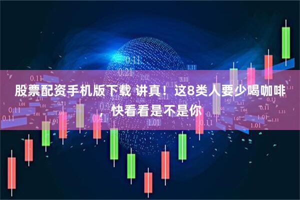 股票配资手机版下载 讲真！这8类人要少喝咖啡，快看看是不是你