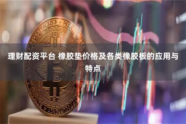 理财配资平台 橡胶垫价格及各类橡胶板的应用与特点