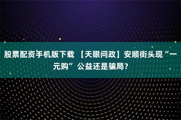 股票配资手机版下载 【天眼问政】安顺街头现“一元购” 公益还是骗局？