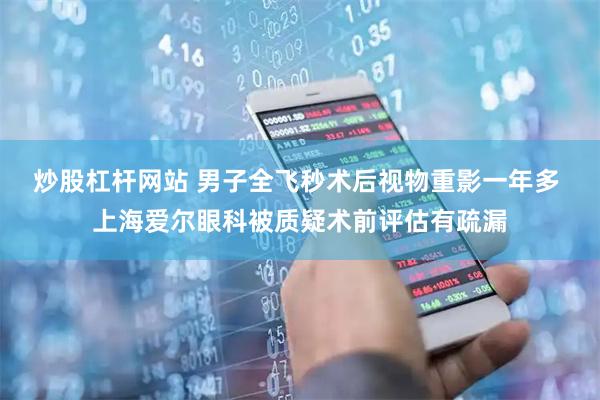 炒股杠杆网站 男子全飞秒术后视物重影一年多 上海爱尔眼科被质疑术前评估有疏漏
