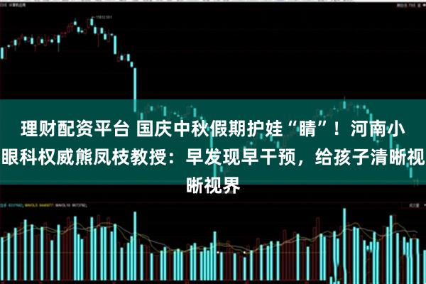 理财配资平台 国庆中秋假期护娃“睛”！河南小儿眼科权威熊凤枝教授：早发现早干预，给孩子清晰视界