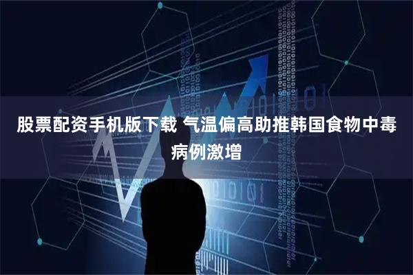 股票配资手机版下载 气温偏高助推韩国食物中毒病例激增