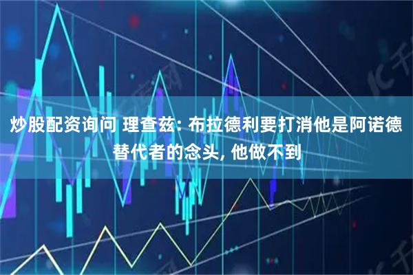 炒股配资询问 理查兹: 布拉德利要打消他是阿诺德替代者的念头, 他做不到
