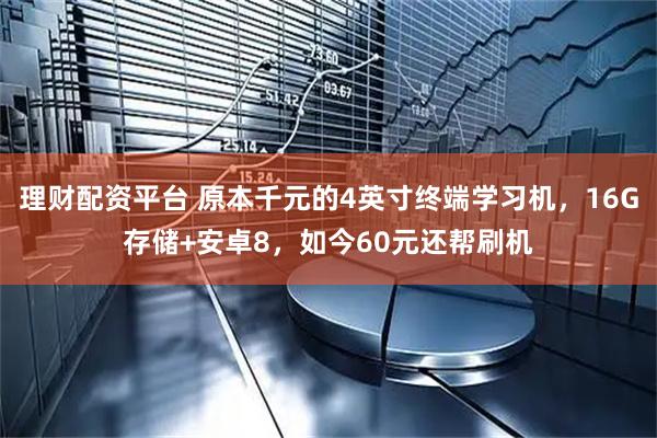 理财配资平台 原本千元的4英寸终端学习机，16G存储+安卓8，如今60元还帮刷机