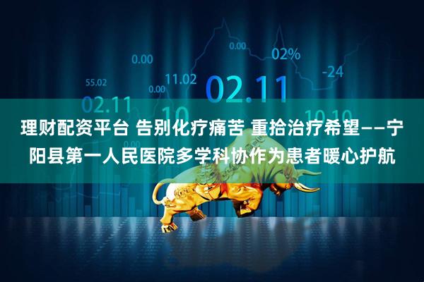 理财配资平台 告别化疗痛苦 重拾治疗希望——宁阳县第一人民医院多学科协作为患者暖心护航