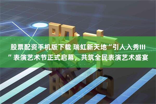 股票配资手机版下载 瑞虹新天地“引人入秀III”表演艺术节正式启幕，共筑全民表演艺术盛宴