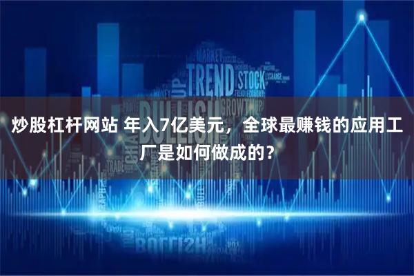 炒股杠杆网站 年入7亿美元,全球最赚钱的应用工厂是如何做成的?