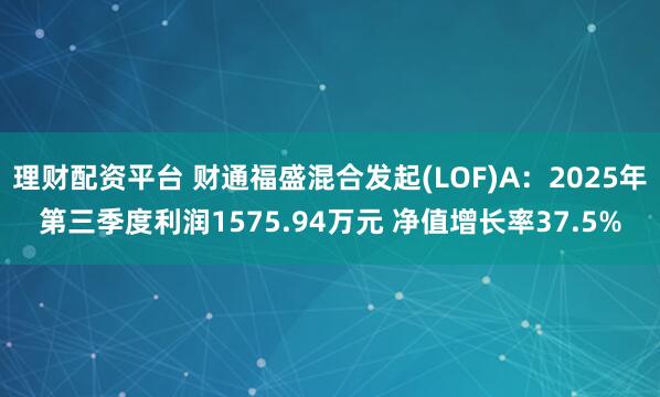 理财配资平台 财通福盛混合发起(LOF)A：2025年第三季度利润1575.94万元 净值增长率37.5%