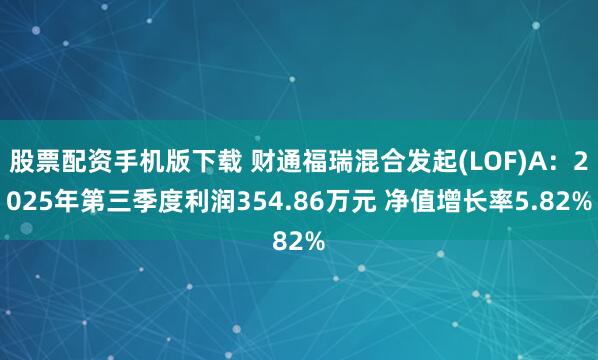 股票配资手机版下载 财通福瑞混合发起(LOF)A：2025年第三季度利润354.86万元 净值增长率5.82%