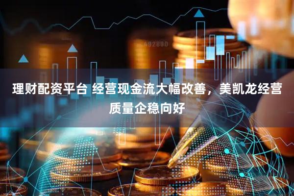 理财配资平台 经营现金流大幅改善，美凯龙经营质量企稳向好