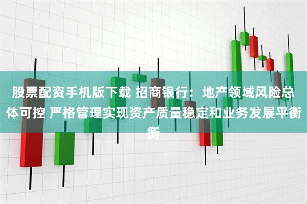 股票配资手机版下载 招商银行：地产领域风险总体可控 严格管理实现资产质量稳定和业务发展平衡