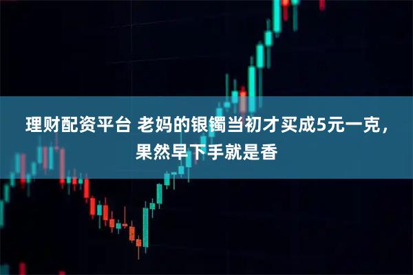 理财配资平台 老妈的银镯当初才买成5元一克，果然早下手就是香