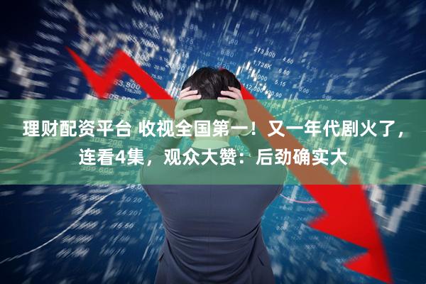 理财配资平台 收视全国第一！又一年代剧火了，连看4集，观众大赞：后劲确实大