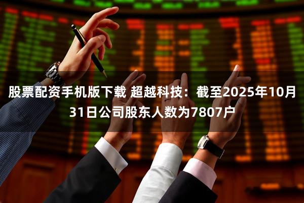 股票配资手机版下载 超越科技：截至2025年10月31日公司股东人数为7807户