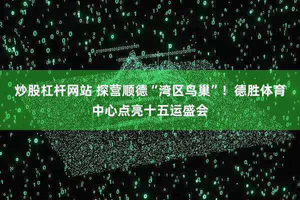 炒股杠杆网站 探营顺德“湾区鸟巢”！德胜体育中心点亮十五运盛会