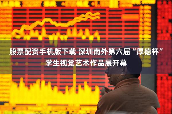 股票配资手机版下载 深圳南外第六届“厚德杯”学生视觉艺术作品展开幕