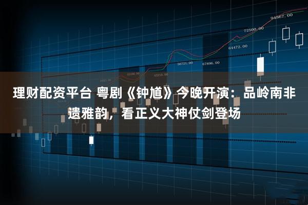 理财配资平台 粤剧《钟馗》今晚开演：品岭南非遗雅韵，看正义大神仗剑登场