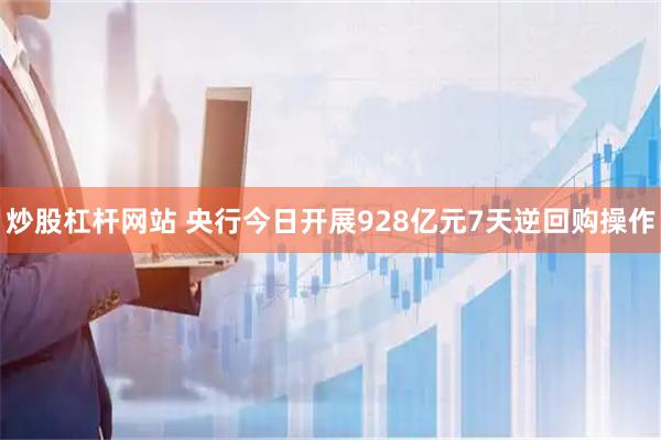 炒股杠杆网站 央行今日开展928亿元7天逆回购操作