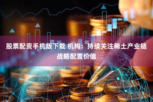 股票配资手机版下载 机构：持续关注稀土产业链战略配置价值