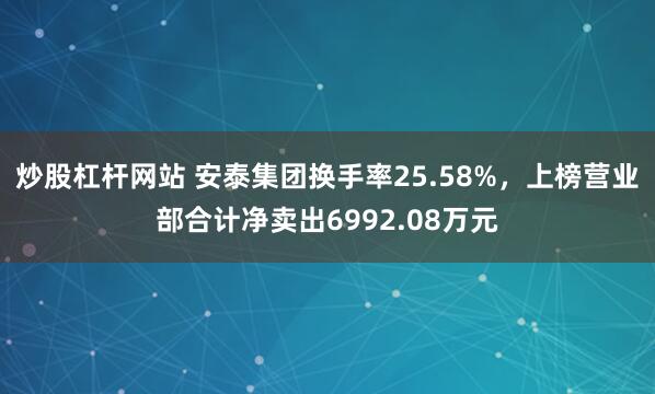 炒股杠杆网站 安泰集团换手率25.58%，上榜营业部合计净卖出6992.08万元