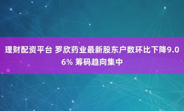 理财配资平台 罗欣药业最新股东户数环比下降9.06% 筹码趋向集中