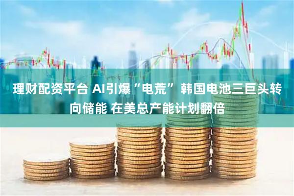 理财配资平台 AI引爆“电荒” 韩国电池三巨头转向储能 在美总产能计划翻倍