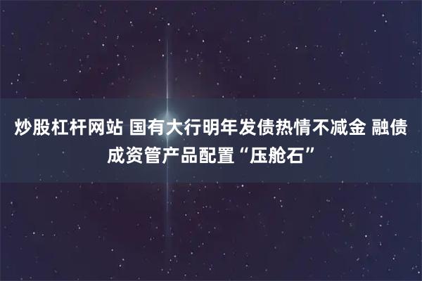 炒股杠杆网站 国有大行明年发债热情不减金 融债成资管产品配置“压舱石”