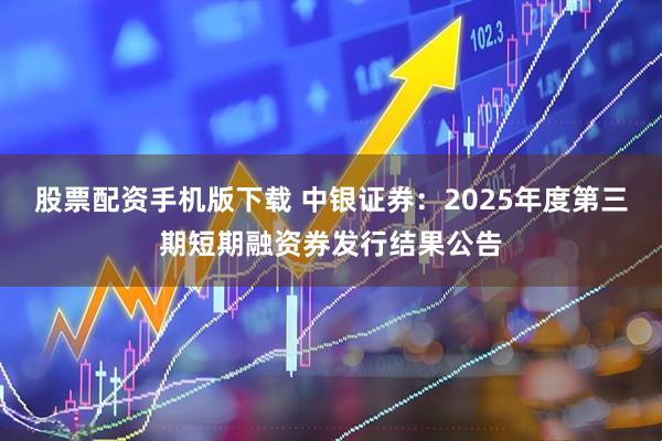 股票配资手机版下载 中银证券：2025年度第三期短期融资券发行结果公告