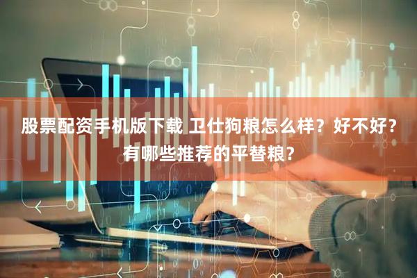 股票配资手机版下载 卫仕狗粮怎么样？好不好？有哪些推荐的平替粮？