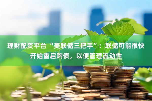 理财配资平台 “美联储三把手”：联储可能很快开始重启购债，以便管理流动性