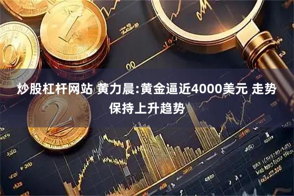 炒股杠杆网站 黄力晨:黄金逼近4000美元 走势保持上升趋势