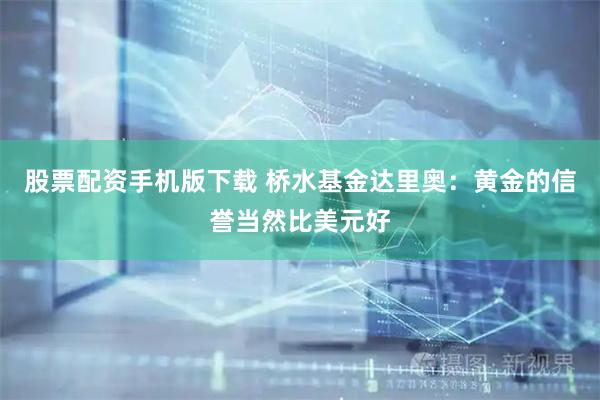股票配资手机版下载 桥水基金达里奥：黄金的信誉当然比美元好