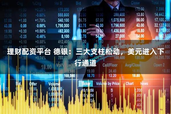 理财配资平台 德银：三大支柱松动，美元进入下行通道