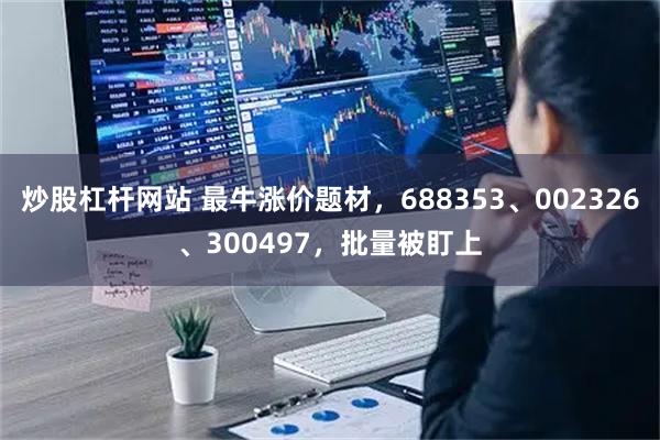 炒股杠杆网站 最牛涨价题材，688353、002326、300497，批量被盯上