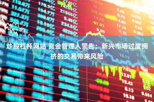 炒股杠杆网站 资金管理人警告：新兴市场过度拥挤的交易带来风险