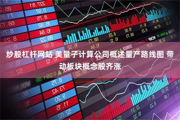 炒股杠杆网站 美量子计算公司概述量产路线图 带动板块概念股齐涨