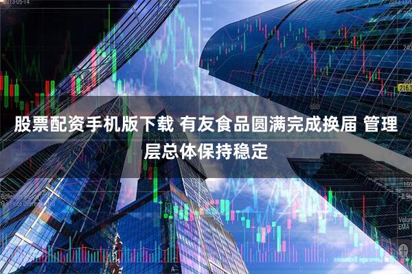 股票配资手机版下载 有友食品圆满完成换届 管理层总体保持稳定