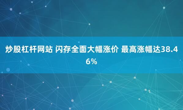 炒股杠杆网站 闪存全面大幅涨价 最高涨幅达38.46%