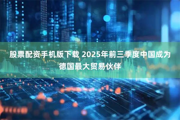 股票配资手机版下载 2025年前三季度中国成为德国最大贸易伙伴