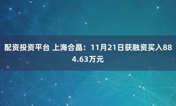 配资投资平台 上海合晶：11月21日获融资买入884.63万元
