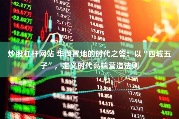 炒股杠杆网站 华润置地的时代之答：以“四城五子”，定义时代高端营造法则