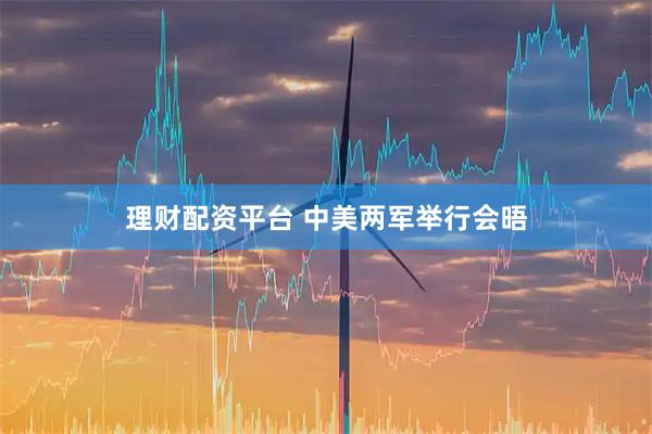 理财配资平台 中美两军举行会晤