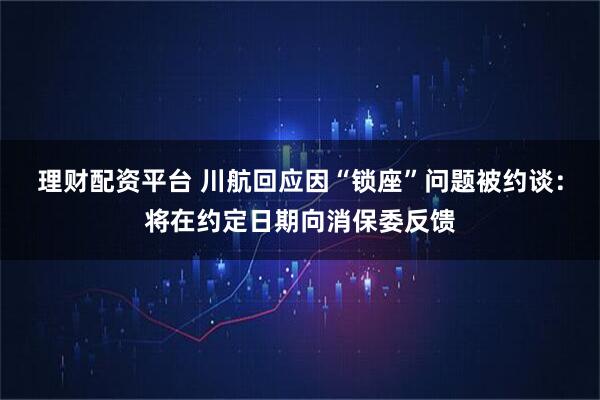 理财配资平台 川航回应因“锁座”问题被约谈：将在约定日期向消保委反馈